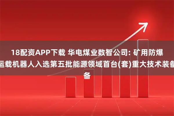 18配资APP下载 华电煤业数智公司: 矿用防爆运载机器人入选第五批能源领域首台(套)重大技术装备