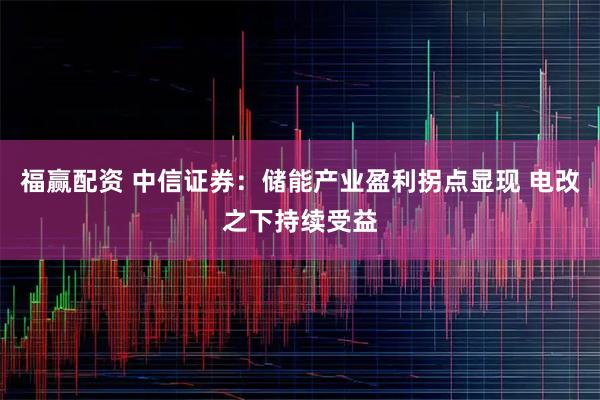 福赢配资 中信证券：储能产业盈利拐点显现 电改之下持续受益