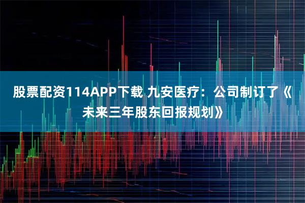 股票配资114APP下载 九安医疗：公司制订了《未来三年股东回报规划》