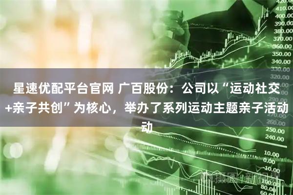 星速优配平台官网 广百股份：公司以“运动社交+亲子共创”为核心，举办了系列运动主题亲子活动