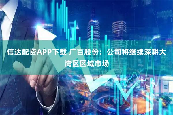 信达配资APP下载 广百股份：公司将继续深耕大湾区区域市场
