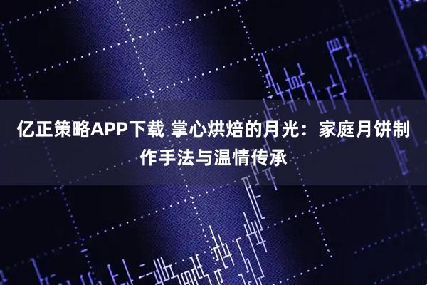 亿正策略APP下载 掌心烘焙的月光：家庭月饼制作手法与温情传承