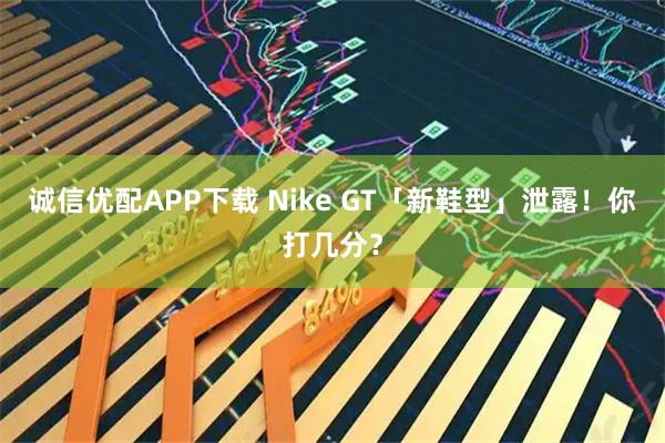 诚信优配APP下载 Nike GT「新鞋型」泄露！你打几分？