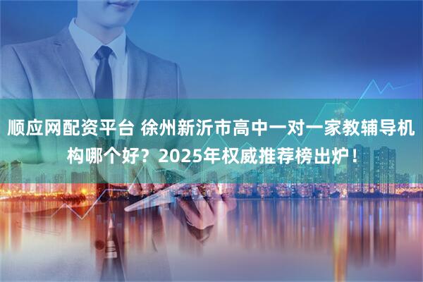 顺应网配资平台 徐州新沂市高中一对一家教辅导机构哪个好？2025年权威推荐榜出炉！