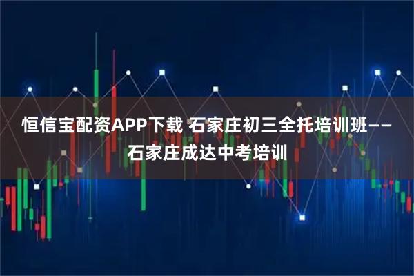 恒信宝配资APP下载 石家庄初三全托培训班——石家庄成达中考培训