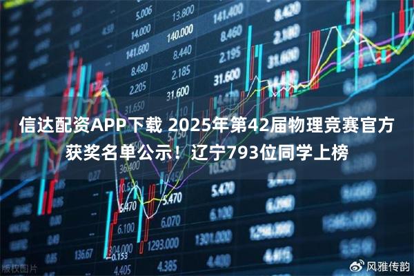 信达配资APP下载 2025年第42届物理竞赛官方获奖名单公示！辽宁793位同学上榜