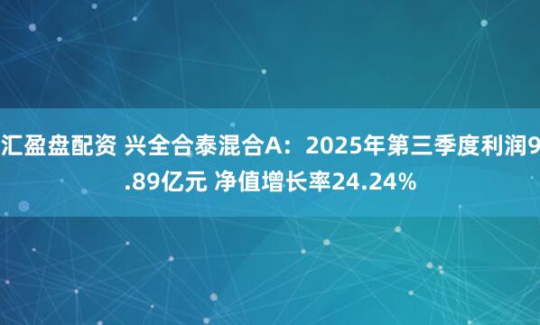 汇盈盘配资 兴全合泰混合A：2025年第三季度利润9.89亿元 净值增长率24.24%