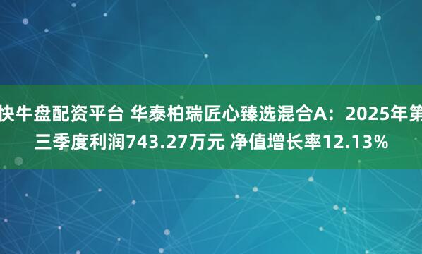 快牛盘配资平台 华泰柏瑞匠心臻选混合A：2025年第三季度利润743.27万元 净值增长率12.13%