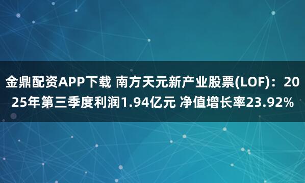 金鼎配资APP下载 南方天元新产业股票(LOF)：2025年第三季度利润1.94亿元 净值增长率23.92%
