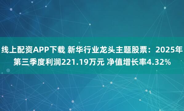 线上配资APP下载 新华行业龙头主题股票：2025年第三季度利润221.19万元 净值增长率4.32%