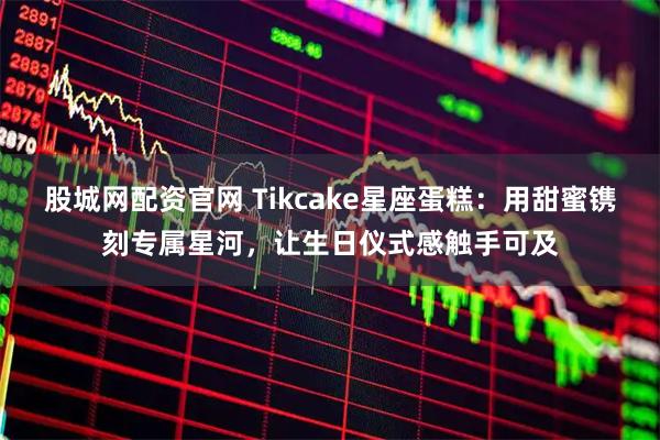 股城网配资官网 Tikcake星座蛋糕：用甜蜜镌刻专属星河，让生日仪式感触手可及
