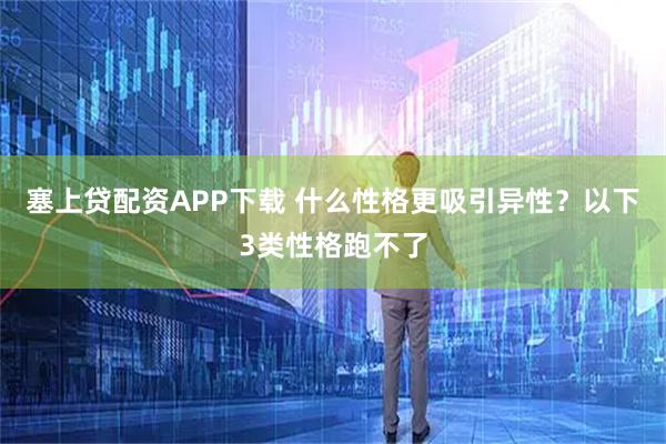 塞上贷配资APP下载 什么性格更吸引异性？以下3类性格跑不了