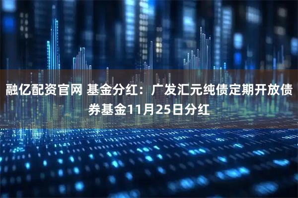 融亿配资官网 基金分红：广发汇元纯债定期开放债券基金11月25日分红