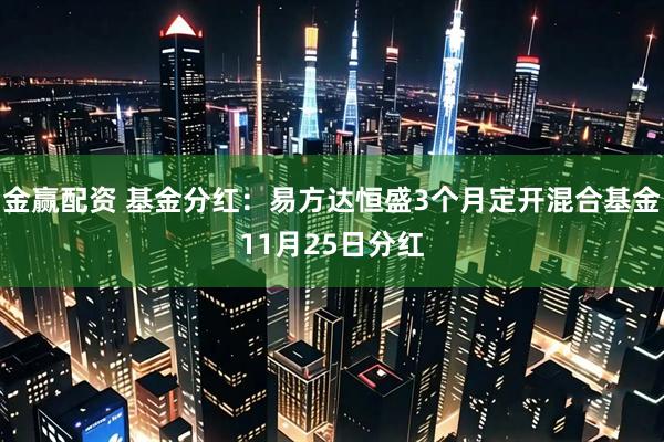 金赢配资 基金分红：易方达恒盛3个月定开混合基金11月25日分红
