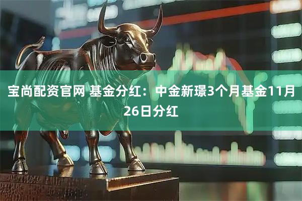 宝尚配资官网 基金分红：中金新璟3个月基金11月26日分红