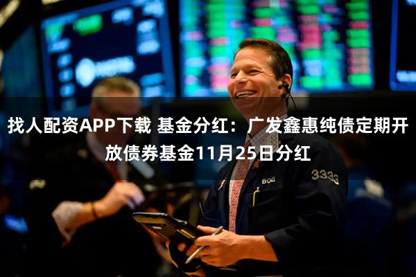 找人配资APP下载 基金分红:广发鑫惠纯债定期开放债券基金11月25日分红
