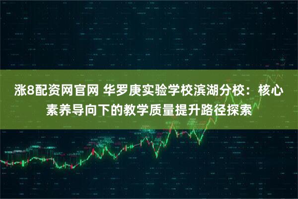 涨8配资网官网 华罗庚实验学校滨湖分校：核心素养导向下的教学质量提升路径探索