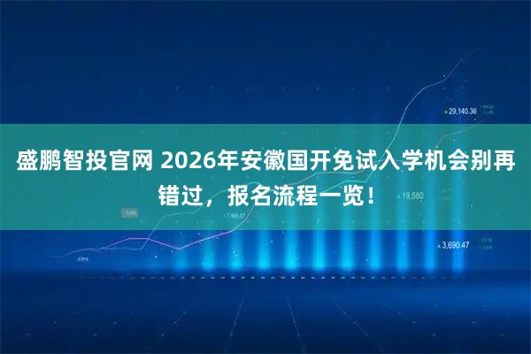 盛鹏智投官网 2026年安徽国开免试入学机会别再错过，报名流程一览！