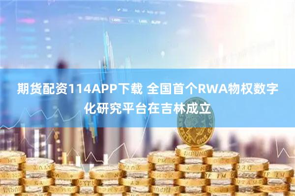 期货配资114APP下载 全国首个RWA物权数字化研究平台在吉林成立