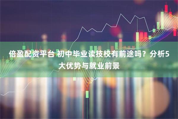 倍盈配资平台 初中毕业读技校有前途吗？分析5大优势与就业前景