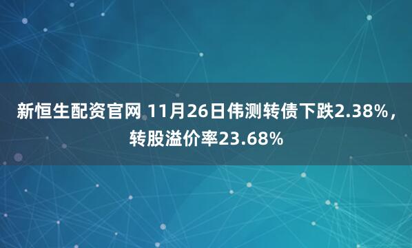 新恒生配资官网 11月26日伟测转债下跌2.38%，转股溢价率23.68%
