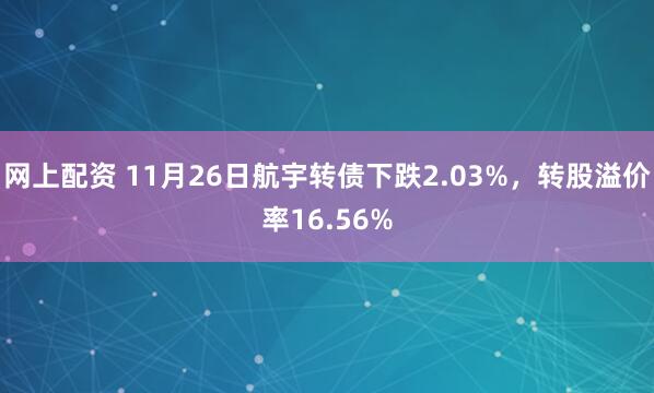 网上配资 11月26日航宇转债下跌2.03%，转股溢价率16.56%