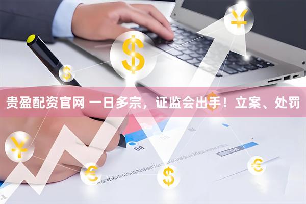 贵盈配资官网 一日多宗，证监会出手！立案、处罚