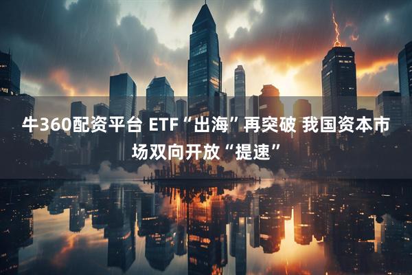 牛360配资平台 ETF“出海”再突破 我国资本市场双向开放“提速”