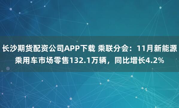 长沙期货配资公司APP下载 乘联分会:11月新能源乘用车市场零售132.1万辆,同比增长4.2%