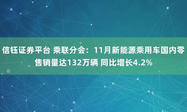 信钰证券平台 乘联分会：11月新能源乘用车国内零售销量达132万辆 同比增长4.2%