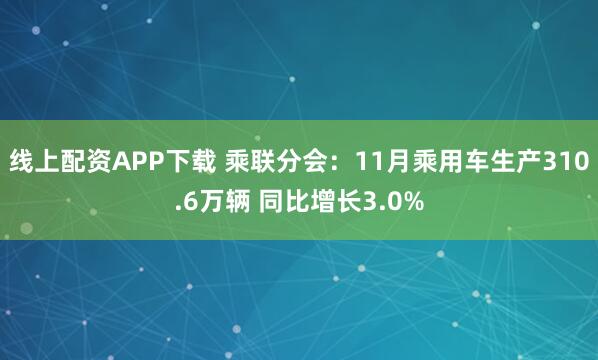 线上配资APP下载 乘联分会：11月乘用车生产310.6万辆 同比增长3.0%