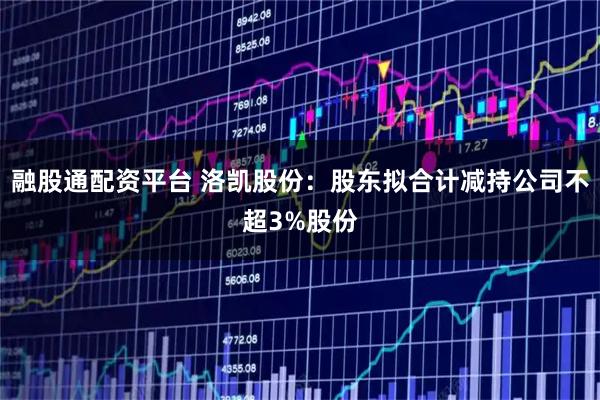 融股通配资平台 洛凯股份：股东拟合计减持公司不超3%股份