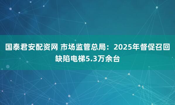 国泰君安配资网 市场监管总局：2025年督促召回缺陷电梯5.3万余台
