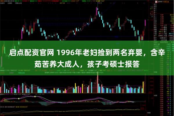 启点配资官网 1996年老妇捡到两名弃婴，含辛茹苦养大成人，孩子考硕士报答