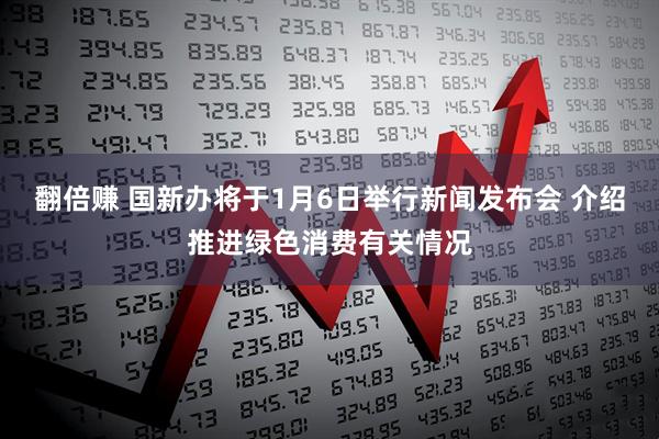 翻倍赚 国新办将于1月6日举行新闻发布会 介绍推进绿色消费有关情况
