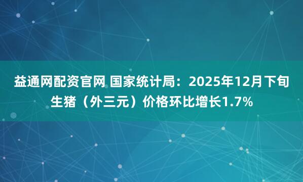 益通网配资官网 国家统计局：2025年12月下旬生猪（外三元）价格环比增长1.7%