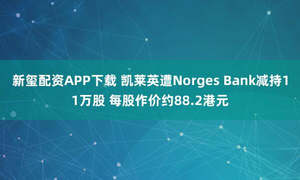 新玺配资APP下载 凯莱英遭Norges Bank减持11万股 每股作价约88.2港元