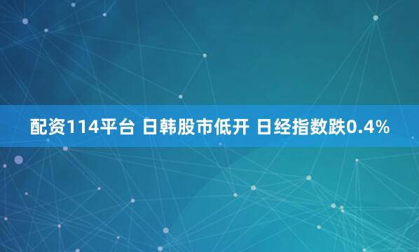 配资114平台 日韩股市低开 日经指数跌0.4%