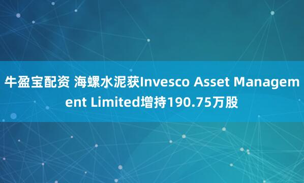牛盈宝配资 海螺水泥获Invesco Asset Management Limited增持190.75万股