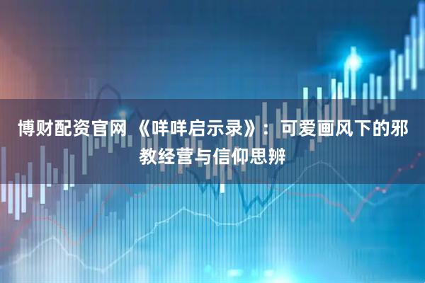 博财配资官网 《咩咩启示录》：可爱画风下的邪教经营与信仰思辨