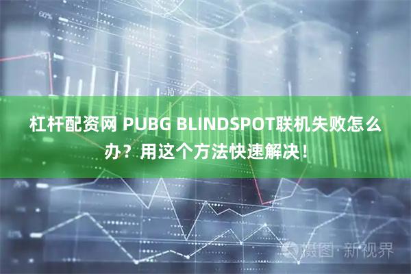 杠杆配资网 PUBG BLINDSPOT联机失败怎么办？用这个方法快速解决！
