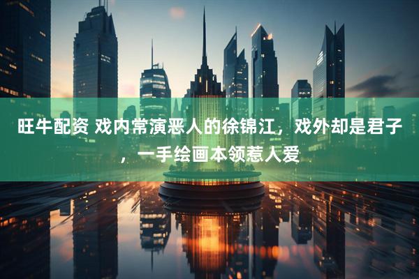 旺牛配资 戏内常演恶人的徐锦江，戏外却是君子，一手绘画本领惹人爱