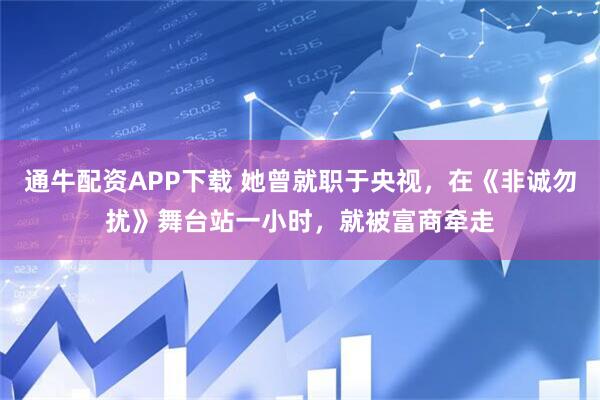 通牛配资APP下载 她曾就职于央视，在《非诚勿扰》舞台站一小时，就被富商牵走