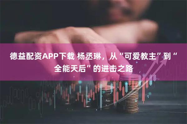 德益配资APP下载 杨丞琳，从“可爱教主”到“全能天后”的进击之路
