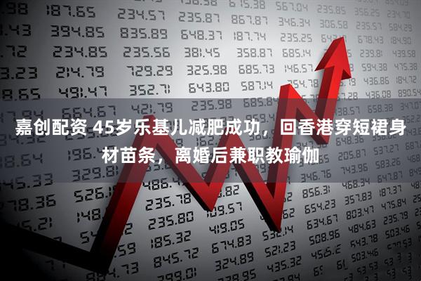 嘉创配资 45岁乐基儿减肥成功，回香港穿短裙身材苗条，离婚后兼职教瑜伽