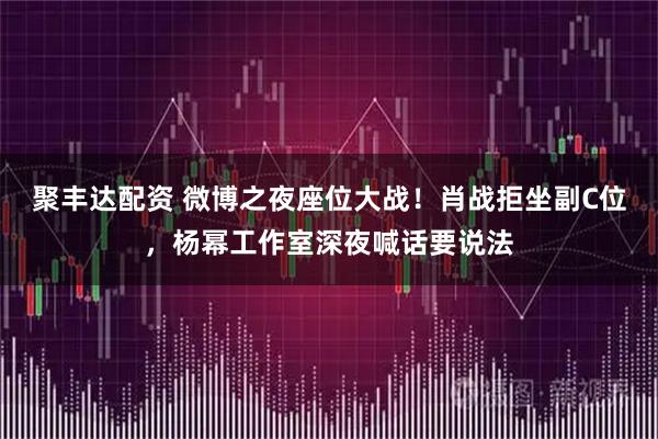 聚丰达配资 微博之夜座位大战！肖战拒坐副C位，杨幂工作室深夜喊话要说法