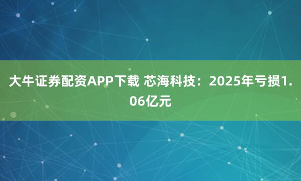 大牛证券配资APP下载 芯海科技：2025年亏损1.06亿元