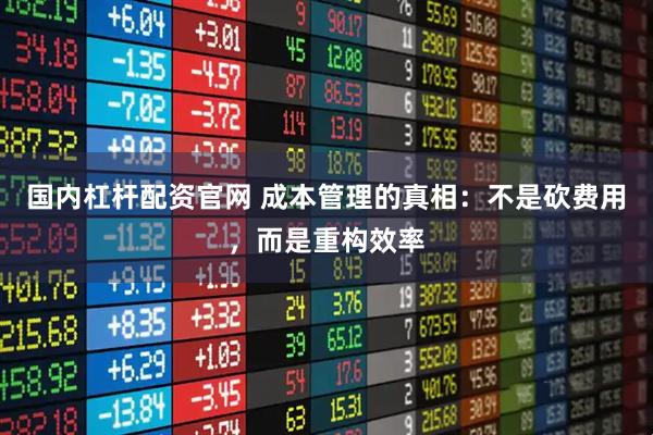 国内杠杆配资官网 成本管理的真相：不是砍费用，而是重构效率