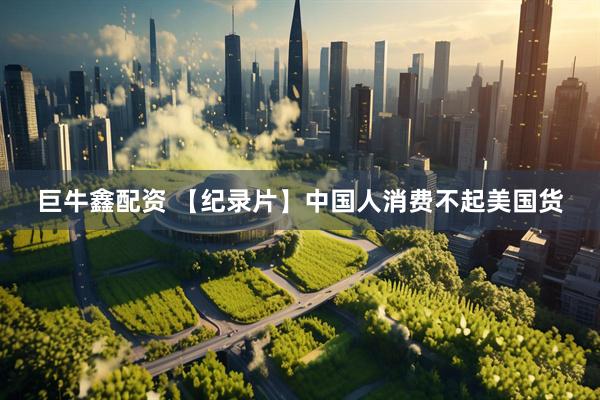 巨牛鑫配资 【纪录片】中国人消费不起美国货