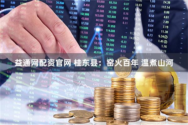 益通网配资官网 桂东县：窑火百年 温煮山河